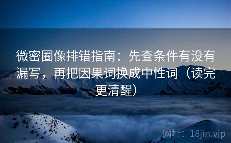 微密圈像排错指南：先查条件有没有漏写，再把因果词换成中性词（读完更清醒）