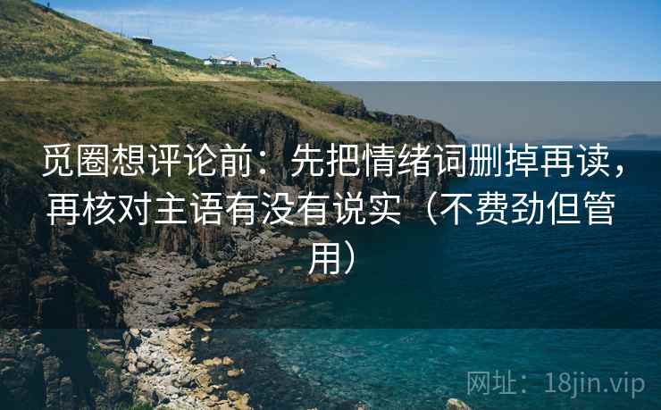 觅圈想评论前：先把情绪词删掉再读，再核对主语有没有说实（不费劲但管用）