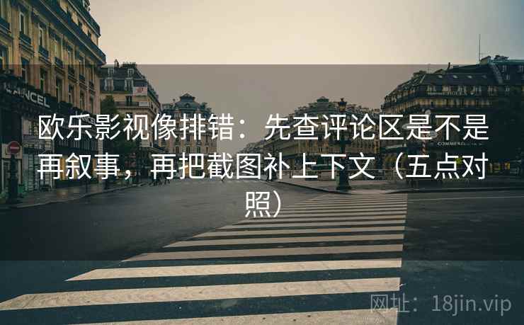 欧乐影视像排错：先查评论区是不是再叙事，再把截图补上下文（五点对照）