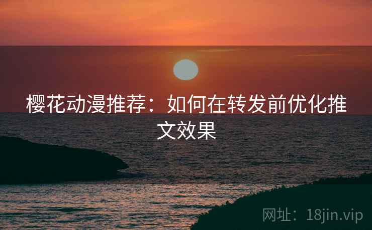 樱花动漫推荐：如何在转发前优化推文效果