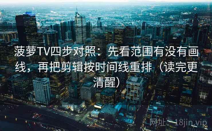 菠萝TV四步对照：先看范围有没有画线，再把剪辑按时间线重排（读完更清醒）