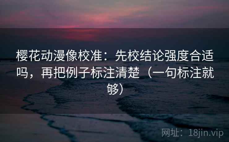 樱花动漫像校准：先校结论强度合适吗，再把例子标注清楚（一句标注就够）