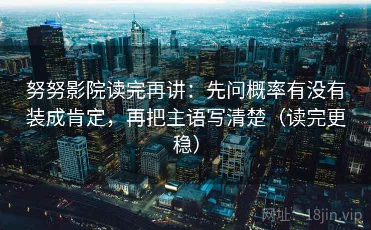 努努影院读完再讲：先问概率有没有装成肯定，再把主语写清楚（读完更稳）