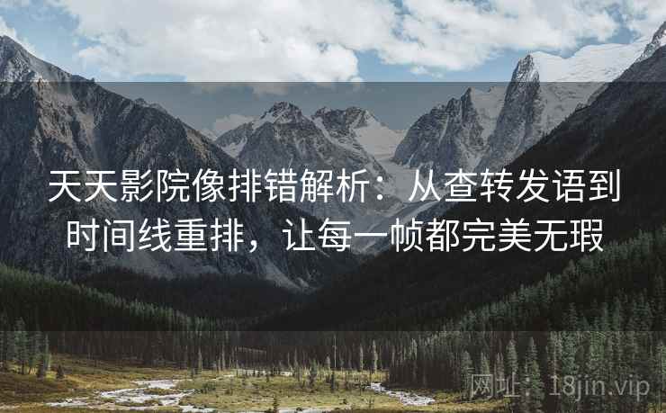 天天影院像排错解析：从查转发语到时间线重排，让每一帧都完美无瑕