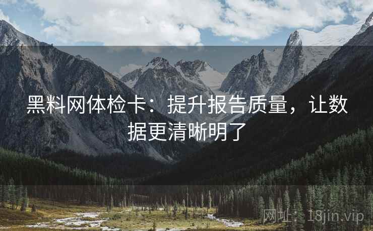 黑料网体检卡:提升报告质量,让数据更清晰明了 黑料网体检卡:提升报告质量,让数据更清晰明了