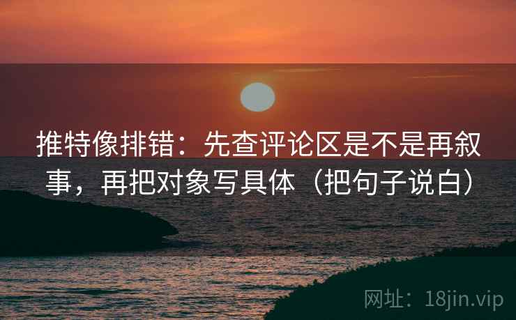 推特像排错：先查评论区是不是再叙事，再把对象写具体（把句子说白）