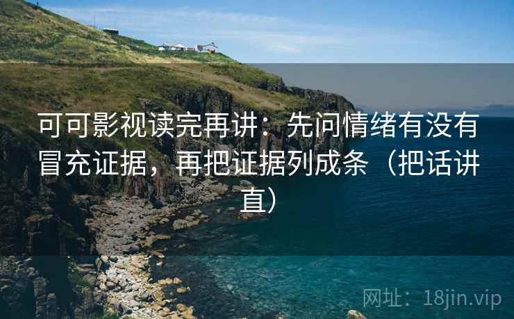 可可影视读完再讲：先问情绪有没有冒充证据，再把证据列成条（把话讲直）