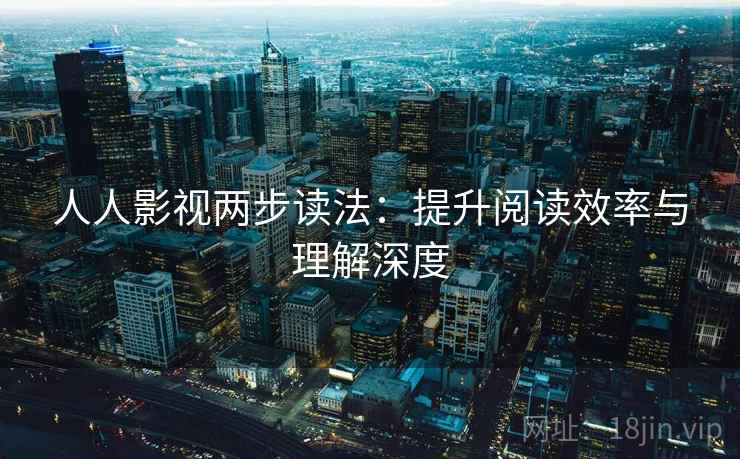 人人影视两步读法:提升阅读效率与理解深度 人人影视两步读法:提升阅读效率与理解深度