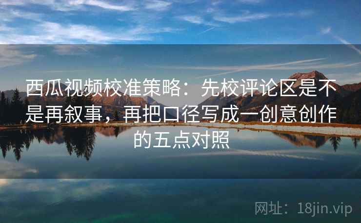 西瓜视频校准策略:先校评论区是不是再叙事,再把口径写成一创意创作的五点对照 西瓜视频校准策略:先校评论区是不是再叙事,再把口径写成一创意创作的五点对照
