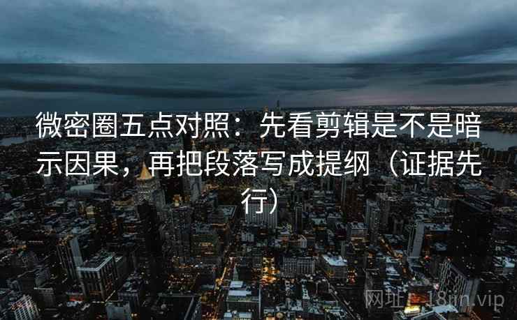 微密圈五点对照:先看剪辑是不是暗示因果,再把段落写成提纲(证据先行) 微密圈五点对照:先看剪辑是不是暗示因果,再把段落写成提纲(证据先行)