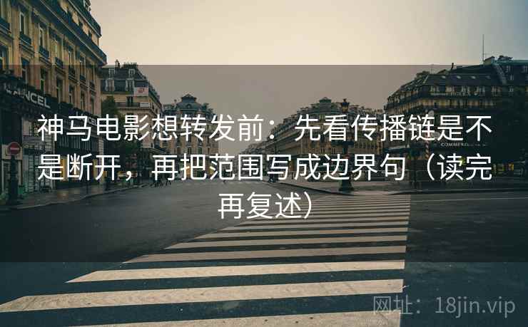 神马电影想转发前:先看传播链是不是断开,再把范围写成边界句(读完再复述) 神马电影想转发前:先看传播链是不是断开,再把范围写成边界句(读完再复述)