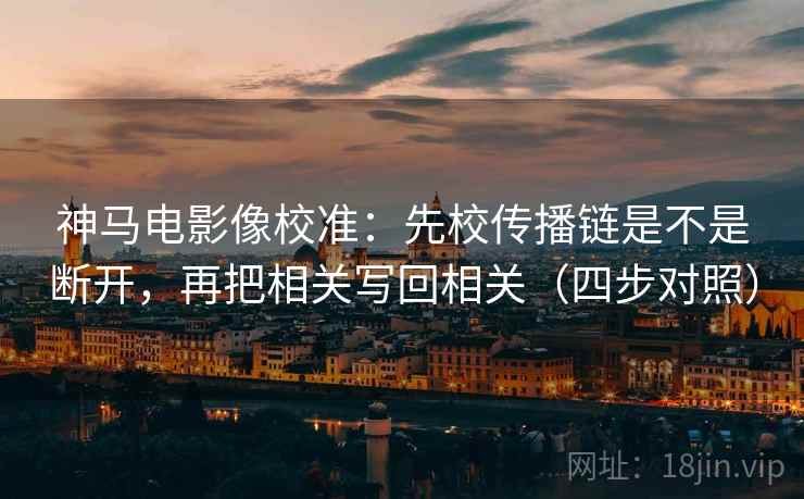 神马电影像校准:先校传播链是不是断开,再把相关写回相关(四步对照) 神马电影像校准:先校传播链是不是断开,再把相关写回相关(四步对照)