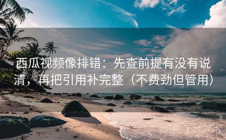 西瓜视频像排错:先查前提有没有说清,再把引用补完整(不费劲但管用) 西瓜视频像排错:先查前提有没有说清,再把引用补完整(不费劲但管用)