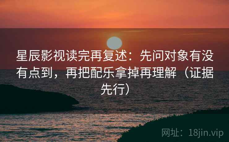 星辰影视读完再复述:先问对象有没有点到,再把配乐拿掉再理解(证据先行) 星辰影视读完再复述:先问对象有没有点到,再把配乐拿掉再理解(证据先行)
