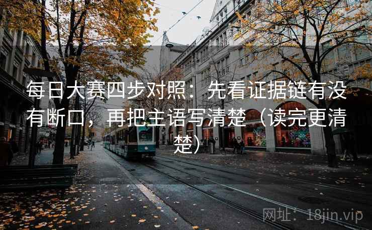 每日大赛四步对照：先看证据链有没有断口，再把主语写清楚（读完更清楚）