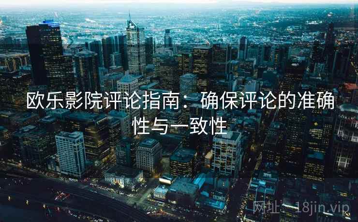 欧乐影院评论指南:确保评论的准确性与一致性 欧乐影院评论指南:确保评论的准确性与一致性