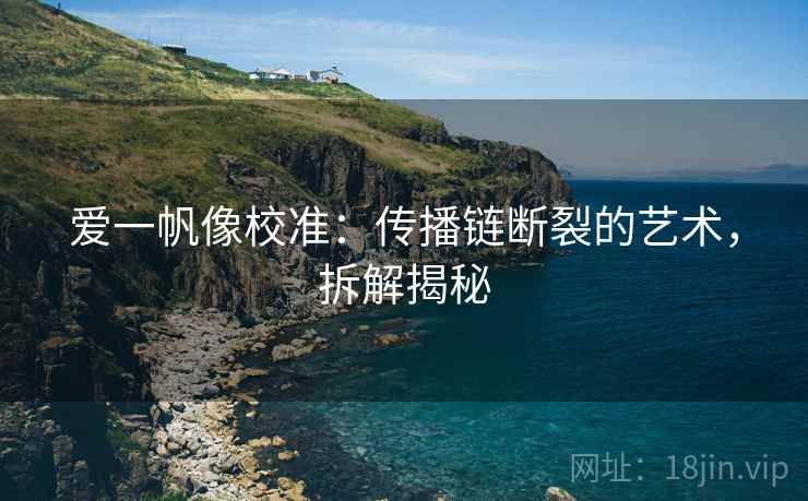 爱一帆像校准:传播链断裂的艺术,拆解揭秘 爱一帆像校准:传播链断裂的艺术,拆解揭秘