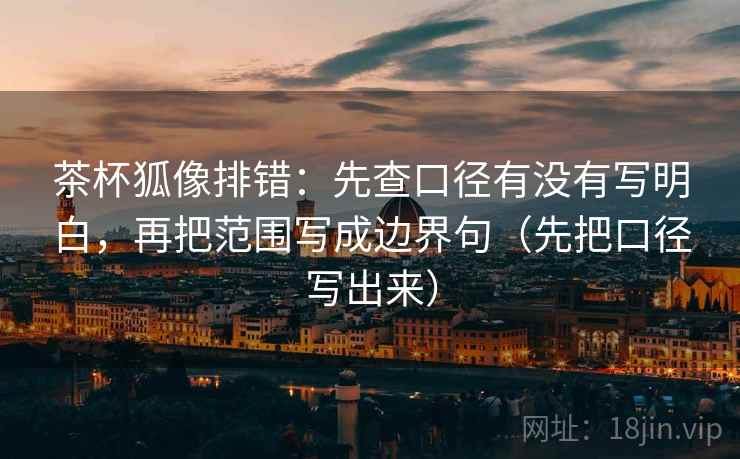 茶杯狐像排错：先查口径有没有写明白，再把范围写成边界句（先把口径写出来）