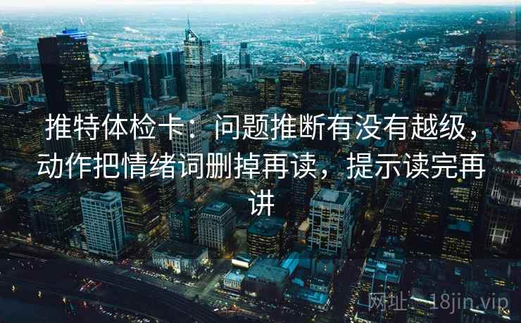 推特体检卡:问题推断有没有越级,动作把情绪词删掉再读,提示读完再讲 推特体检卡:问题推断有没有越级,动作把情绪词删掉再读,提示读完再讲