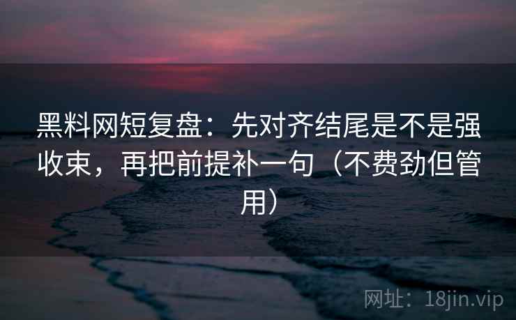 黑料网短复盘:先对齐结尾是不是强收束,再把前提补一句(不费劲但管用) 黑料网短复盘:先对齐结尾是不是强收束,再把前提补一句(不费劲但管用)