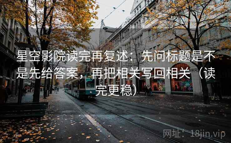 星空影院读完再复述:先问标题是不是先给答案,再把相关写回相关(读完更稳) 星空影院读完再复述:先问标题是不是先给答案,再把相关写回相关(读完更稳)