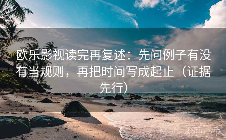 欧乐影视读完再复述:先问例子有没有当规则,再把时间写成起止(证据先行) 欧乐影视读完再复述:先问例子有没有当规则,再把时间写成起止(证据先行)