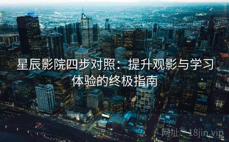 星辰影院四步对照:提升观影与学习体验的终极指南 星辰影院四步对照:提升观影与学习体验的终极指南