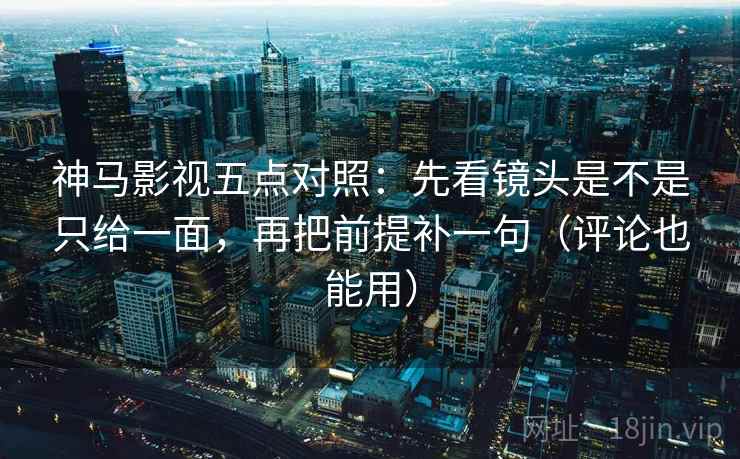 神马影视五点对照:先看镜头是不是只给一面,再把前提补一句(评论也能用) 神马影视五点对照:先看镜头是不是只给一面,再把前提补一句(评论也能用)