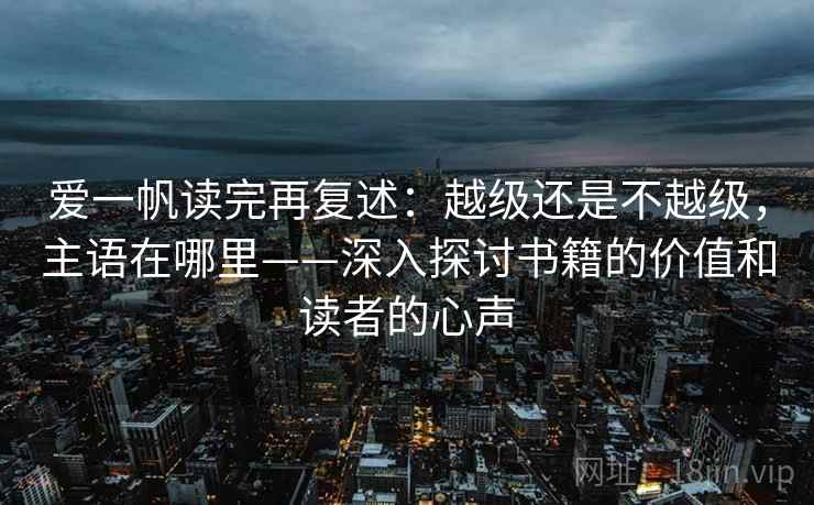 爱一帆读完再复述:越级还是不越级,主语在哪里——深入探讨书籍的价值和读者的心声 爱一帆读完再复述:越级还是不越级,主语在哪里——深入探讨书籍的价值和读者的心声