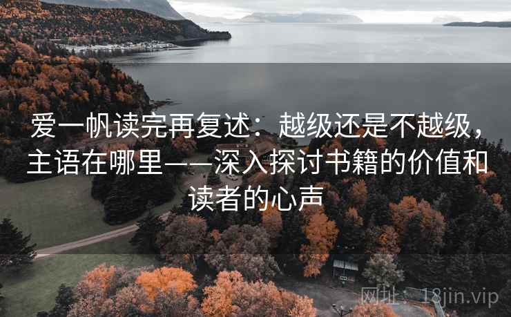 爱一帆读完再复述:越级还是不越级,主语在哪里——深入探讨书籍的价值和读者的心声 爱一帆读完再复述:越级还是不越级,主语在哪里——深入探讨书籍的价值和读者的心声