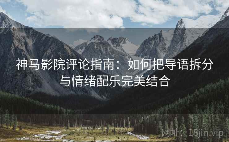 神马影院评论指南:如何把导语拆分与情绪配乐完美结合 神马影院评论指南:如何把导语拆分与情绪配乐完美结合
