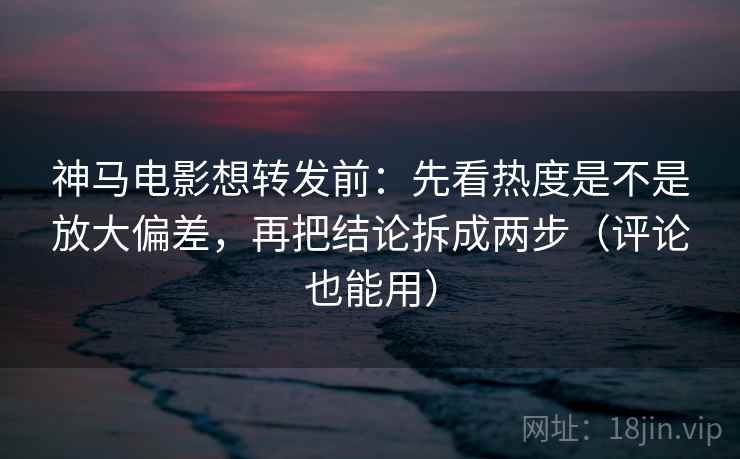 神马电影想转发前:先看热度是不是放大偏差,再把结论拆成两步(评论也能用) 神马电影想转发前:先看热度是不是放大偏差,再把结论拆成两步(评论也能用)