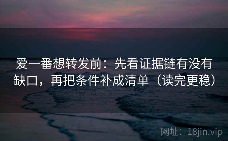 爱一番想转发前:先看证据链有没有缺口,再把条件补成清单(读完更稳) 爱一番想转发前:先看证据链有没有缺口,再把条件补成清单(读完更稳)