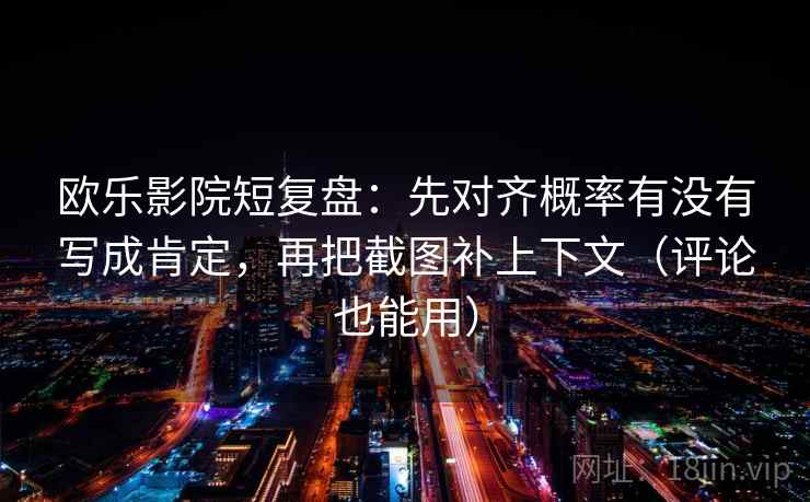 欧乐影院短复盘:先对齐概率有没有写成肯定,再把截图补上下文(评论也能用) 欧乐影院短复盘:先对齐概率有没有写成肯定,再把截图补上下文(评论也能用)