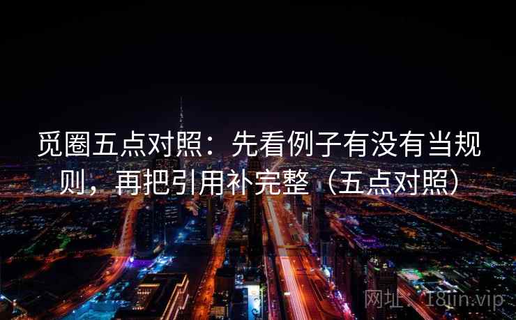 觅圈五点对照：先看例子有没有当规则，再把引用补完整（五点对照）