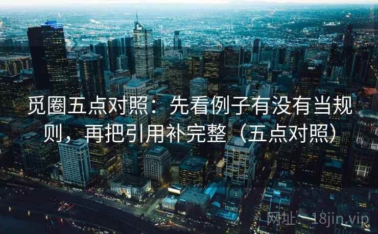 觅圈五点对照:先看例子有没有当规则,再把引用补完整(五点对照) 觅圈五点对照:先看例子有没有当规则,再把引用补完整(五点对照)