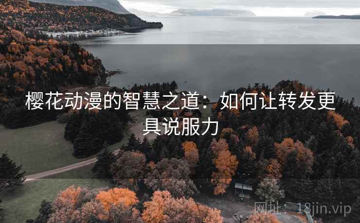 樱花动漫的智慧之道:如何让转发更具说服力 樱花动漫的智慧之道:如何让转发更具说服力