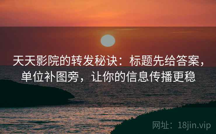 天天影院的转发秘诀:标题先给答案,单位补图旁,让你的信息传播更稳 天天影院的转发秘诀:标题先给答案,单位补图旁,让你的信息传播更稳