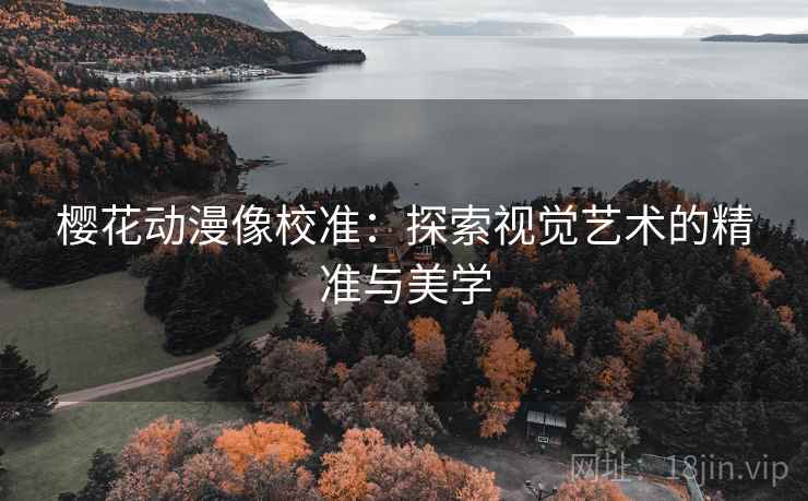 樱花动漫像校准:探索视觉艺术的精准与美学 樱花动漫像校准:探索视觉艺术的精准与美学