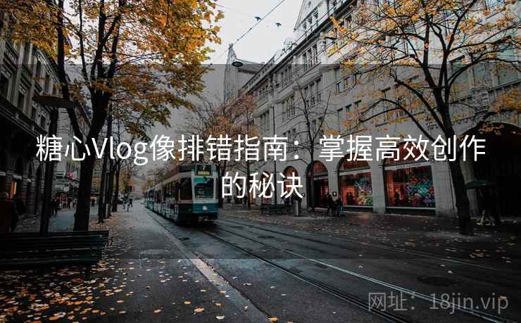 糖心Vlog像排错指南:掌握高效创作的秘诀 糖心Vlog像排错指南:掌握高效创作的秘诀