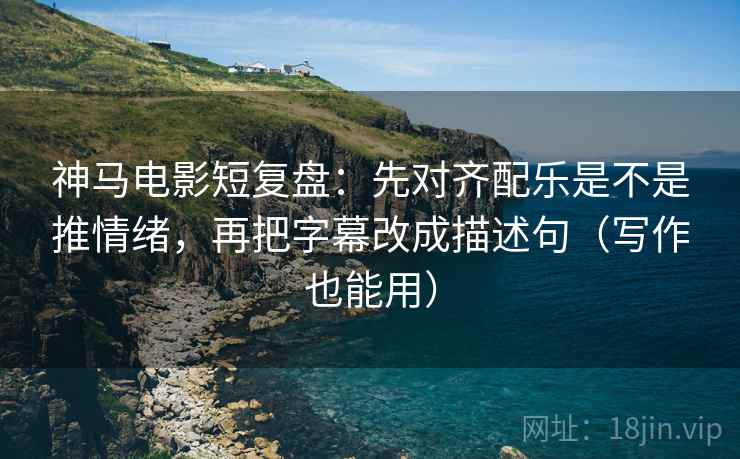 神马电影短复盘：先对齐配乐是不是推情绪，再把字幕改成描述句（写作也能用）