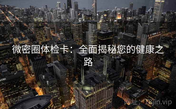 微密圈体检卡:全面揭秘您的健康之路 微密圈体检卡:全面揭秘您的健康之路