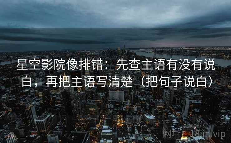 星空影院像排错:先查主语有没有说白,再把主语写清楚(把句子说白) 星空影院像排错:先查主语有没有说白,再把主语写清楚(把句子说白)