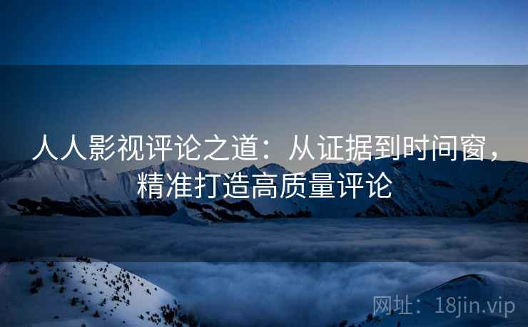 人人影视评论之道:从证据到时间窗,精准打造高质量评论 人人影视评论之道:从证据到时间窗,精准打造高质量评论