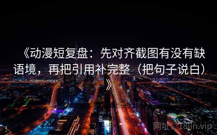 《动漫短复盘:先对齐截图有没有缺语境,再把引用补完整(把句子说白)》 《动漫短复盘:先对齐截图有没有缺语境,再把引用补完整(把句子说白)》