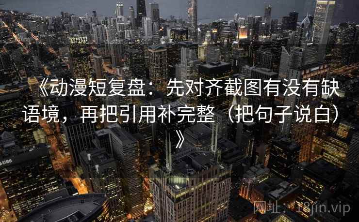 《动漫短复盘:先对齐截图有没有缺语境,再把引用补完整(把句子说白)》 《动漫短复盘:先对齐截图有没有缺语境,再把引用补完整(把句子说白)》
