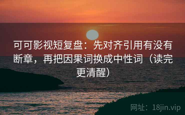 可可影视短复盘:先对齐引用有没有断章,再把因果词换成中性词(读完更清醒) 可可影视短复盘:先对齐引用有没有断章,再把因果词换成中性词(读完更清醒)