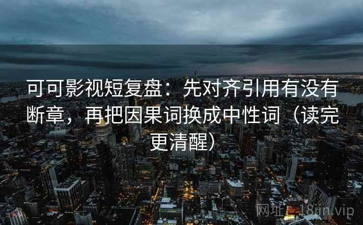可可影视短复盘:先对齐引用有没有断章,再把因果词换成中性词(读完更清醒) 可可影视短复盘:先对齐引用有没有断章,再把因果词换成中性词(读完更清醒)