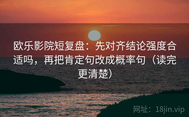 欧乐影院短复盘:先对齐结论强度合适吗,再把肯定句改成概率句(读完更清楚) 欧乐影院短复盘:先对齐结论强度合适吗,再把肯定句改成概率句(读完更清楚)