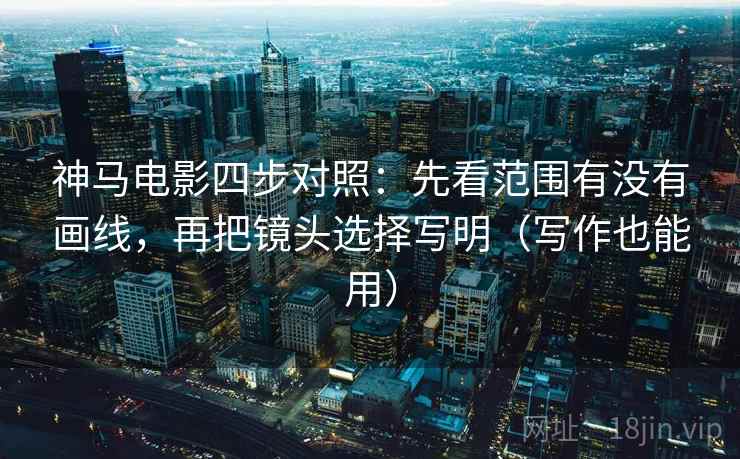 神马电影四步对照:先看范围有没有画线,再把镜头选择写明(写作也能用) 神马电影四步对照:先看范围有没有画线,再把镜头选择写明(写作也能用)